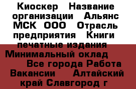 Киоскер › Название организации ­ Альянс-МСК, ООО › Отрасль предприятия ­ Книги, печатные издания › Минимальный оклад ­ 27 000 - Все города Работа » Вакансии   . Алтайский край,Славгород г.